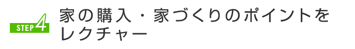 STEP4 家の購入・家づくりのポイントをレクチャー